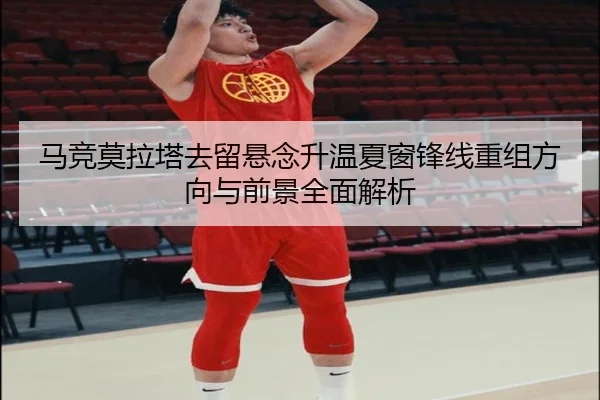 马竞莫拉塔去留悬念升温夏窗锋线重组方向与前景全面解析