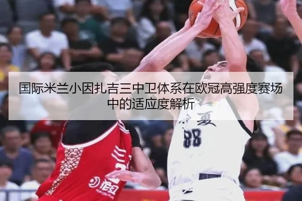 国际米兰小因扎吉三中卫体系在欧冠高强度赛场中的适应度解析