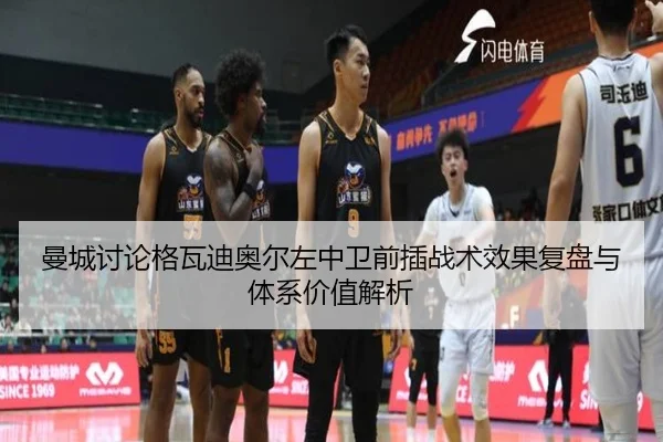 曼城讨论格瓦迪奥尔左中卫前插战术效果复盘与体系价值解析
